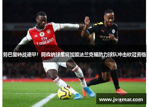努巴里转战德甲！阿森纳球星将加盟法兰克福助力球队冲击欧冠资格