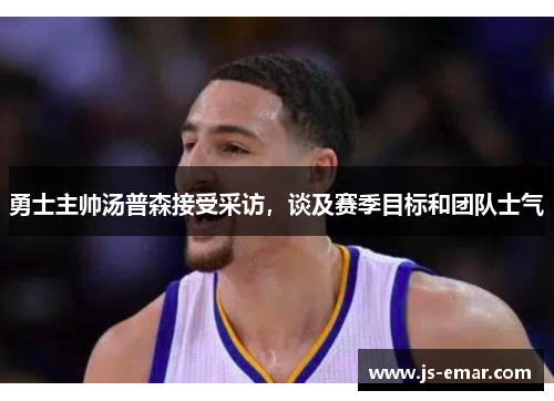 勇士主帅汤普森接受采访，谈及赛季目标和团队士气