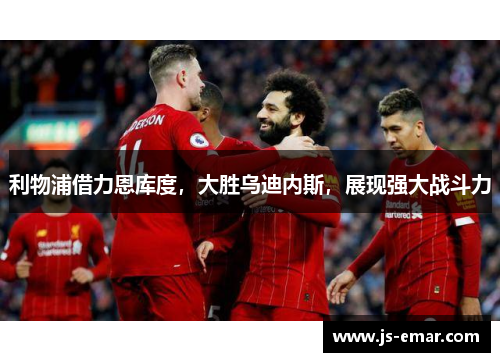 利物浦借力恩库度，大胜乌迪内斯，展现强大战斗力