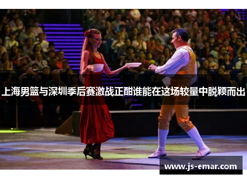 上海男篮与深圳季后赛激战正酣谁能在这场较量中脱颖而出