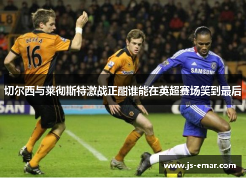 切尔西与莱彻斯特激战正酣谁能在英超赛场笑到最后