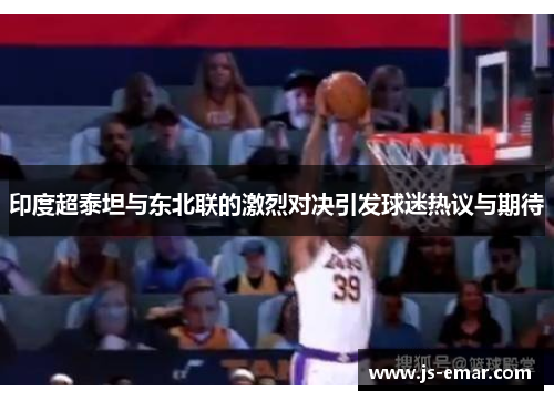 印度超泰坦与东北联的激烈对决引发球迷热议与期待