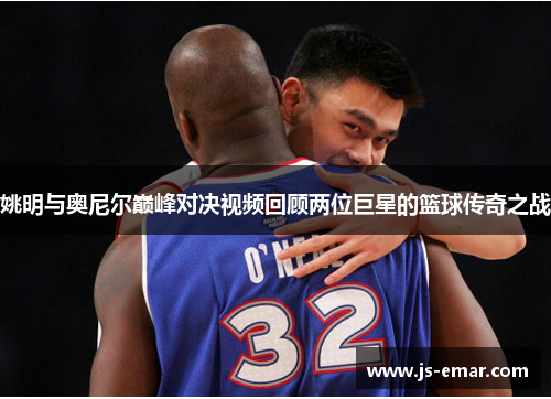 姚明与奥尼尔巅峰对决视频回顾两位巨星的篮球传奇之战