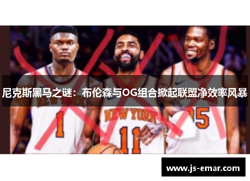 尼克斯黑马之谜：布伦森与OG组合掀起联盟净效率风暴