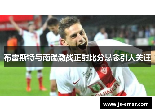 布雷斯特与南锡激战正酣比分悬念引人关注