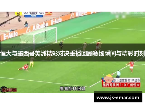 恒大与墨西哥美洲精彩对决重播回顾赛场瞬间与精彩时刻