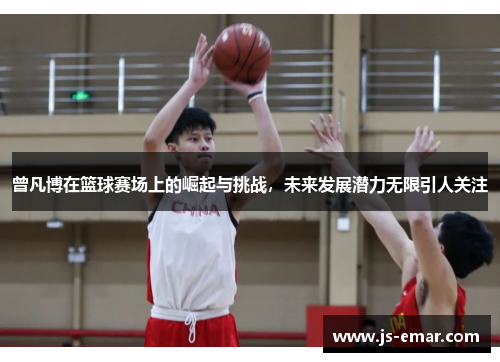 曾凡博在篮球赛场上的崛起与挑战，未来发展潜力无限引人关注