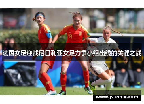 法国女足迎战尼日利亚女足力争小组出线的关键之战