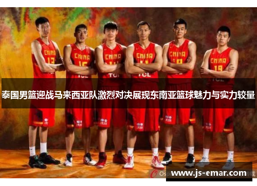 泰国男篮迎战马来西亚队激烈对决展现东南亚篮球魅力与实力较量