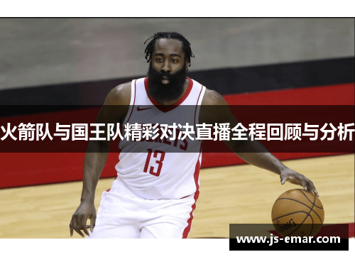 火箭队与国王队精彩对决直播全程回顾与分析