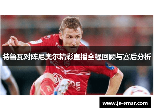 特鲁瓦对阵尼奥尔精彩直播全程回顾与赛后分析