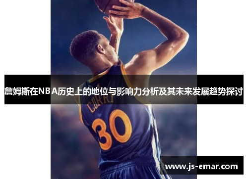 詹姆斯在NBA历史上的地位与影响力分析及其未来发展趋势探讨