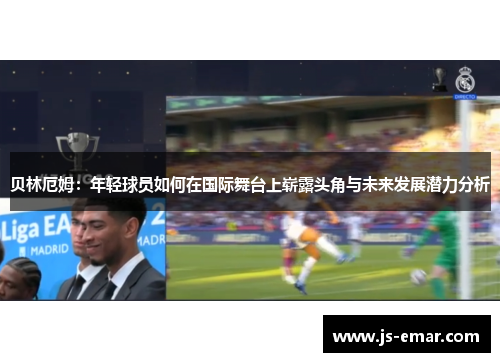 贝林厄姆：年轻球员如何在国际舞台上崭露头角与未来发展潜力分析