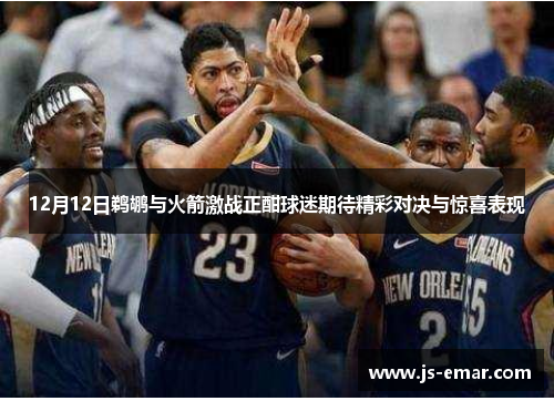 12月12日鹈鹕与火箭激战正酣球迷期待精彩对决与惊喜表现