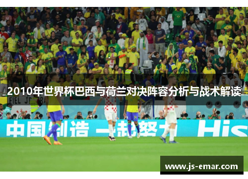 2010年世界杯巴西与荷兰对决阵容分析与战术解读