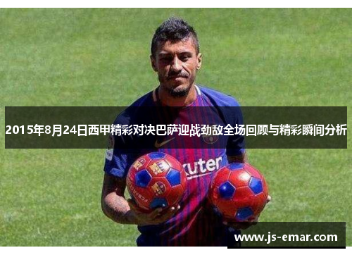 2015年8月24日西甲精彩对决巴萨迎战劲敌全场回顾与精彩瞬间分析
