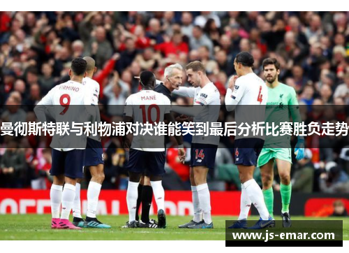 曼彻斯特联与利物浦对决谁能笑到最后分析比赛胜负走势