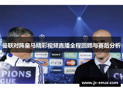 曼联对阵皇马精彩视频直播全程回顾与赛后分析