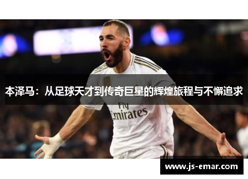 本泽马：从足球天才到传奇巨星的辉煌旅程与不懈追求