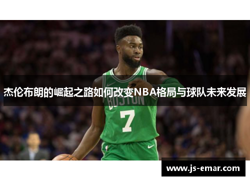 杰伦布朗的崛起之路如何改变NBA格局与球队未来发展