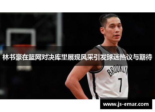 林书豪在篮网对决库里展现风采引发球迷热议与期待