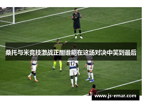 桑托与米竞技激战正酣谁能在这场对决中笑到最后