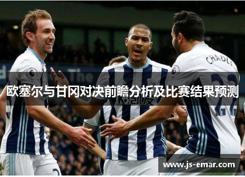 欧塞尔与甘冈对决前瞻分析及比赛结果预测