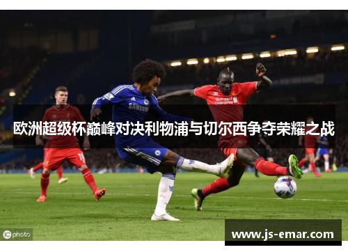 欧洲超级杯巅峰对决利物浦与切尔西争夺荣耀之战
