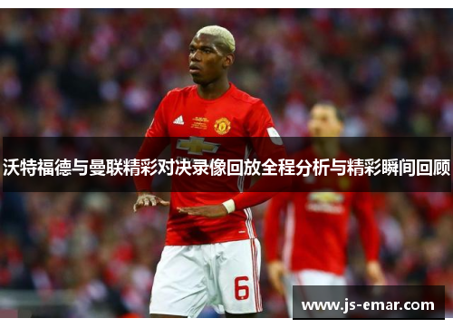 沃特福德与曼联精彩对决录像回放全程分析与精彩瞬间回顾