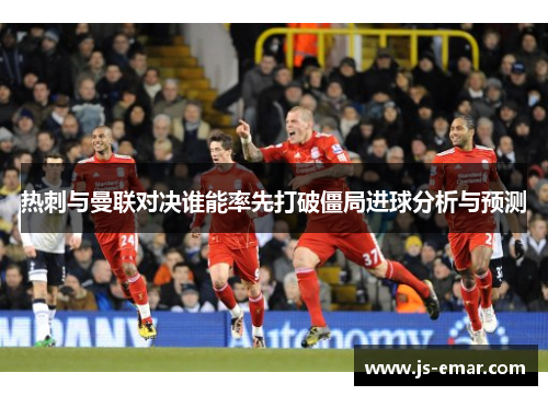热刺与曼联对决谁能率先打破僵局进球分析与预测