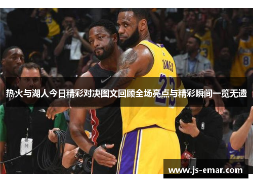 热火与湖人今日精彩对决图文回顾全场亮点与精彩瞬间一览无遗