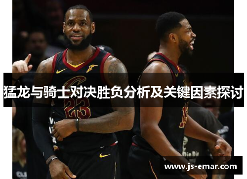 猛龙与骑士对决胜负分析及关键因素探讨