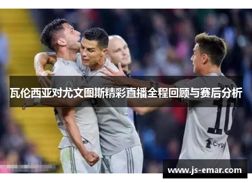 瓦伦西亚对尤文图斯精彩直播全程回顾与赛后分析