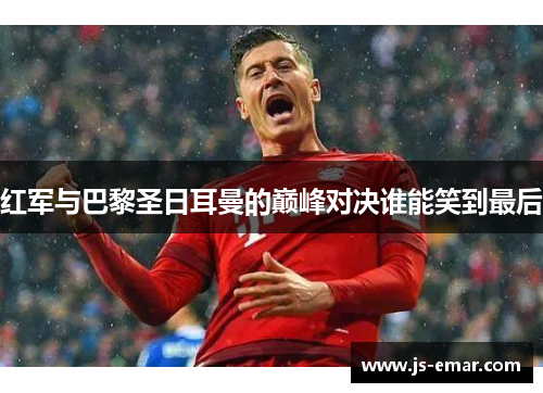 红军与巴黎圣日耳曼的巅峰对决谁能笑到最后