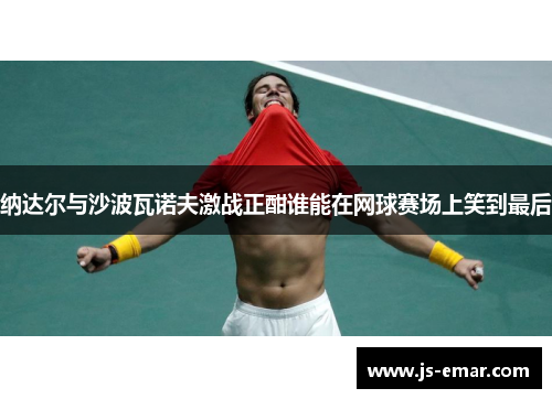 纳达尔与沙波瓦诺夫激战正酣谁能在网球赛场上笑到最后